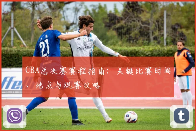 CBA总决赛赛程指南：关键比赛时间、地点与观赛攻略