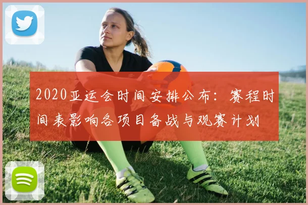 2020亚运会时间安排公布：赛程时间表影响各项目备战与观赛计划