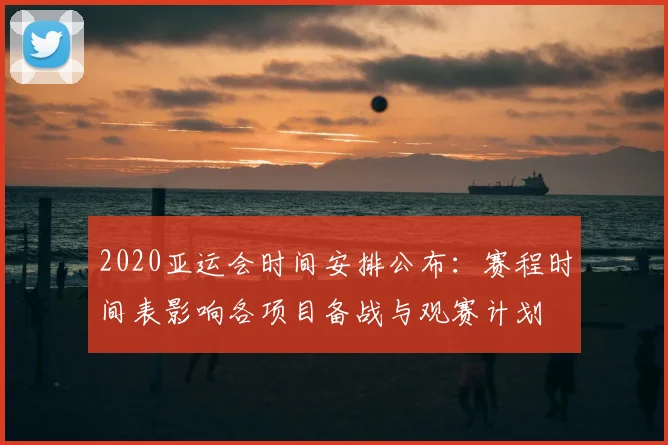 2020亚运会时间安排公布:赛程时间表影响各项目备战与观赛计划