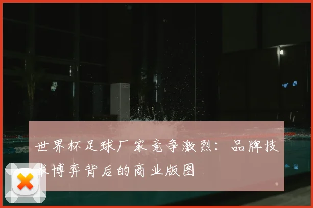 世界杯足球厂家竞争激烈：品牌技术博弈背后的商业版图