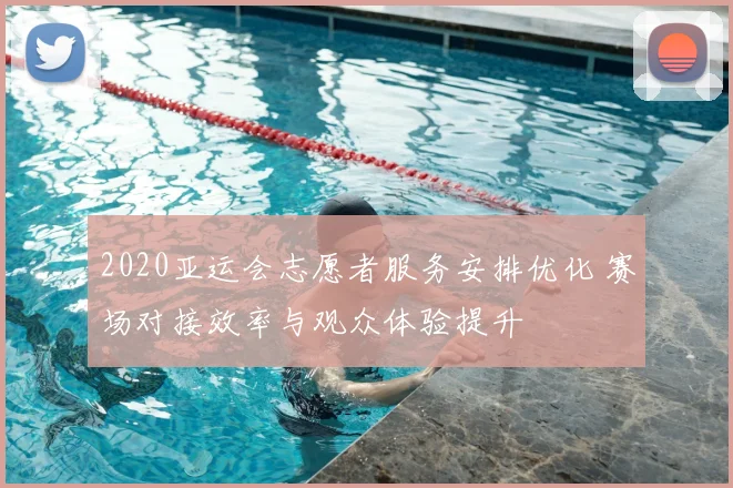 2020亚运会志愿者服务安排优化 赛场对接效率与观众体验提升