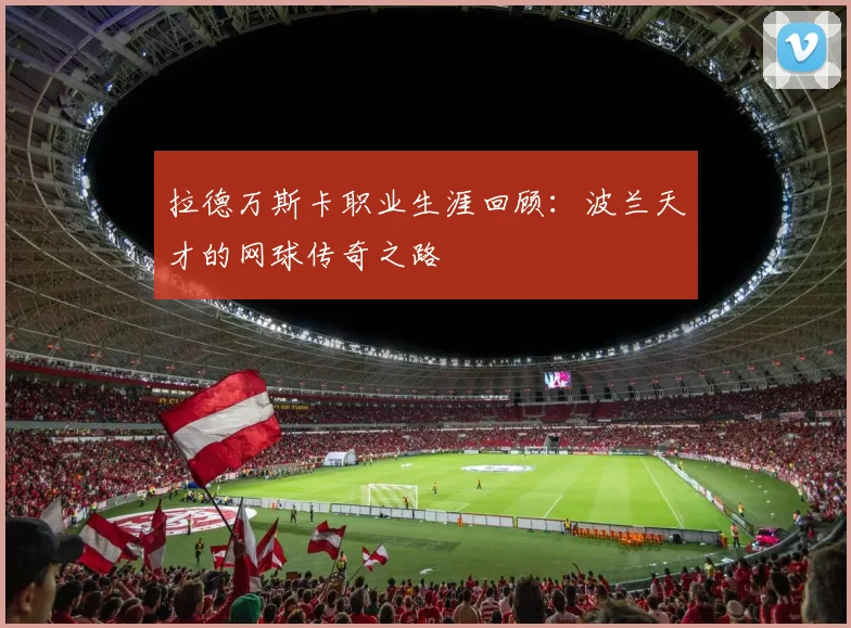 拉德万斯卡职业生涯回顾：波兰天才的网球传奇之路