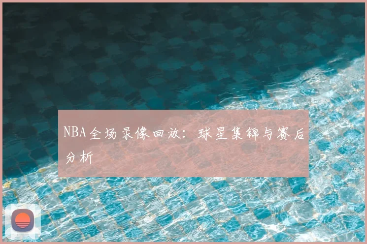 NBA全场录像回放：球星集锦与赛后分析